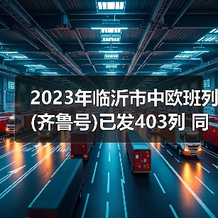 2023年临沂市中欧班列(齐鲁号)已发403列 同比增长33.89%