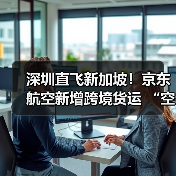 深圳直飞新加坡！京东航空新增跨境货运 “空中动脉”（国际空运新闻资讯）（图4）