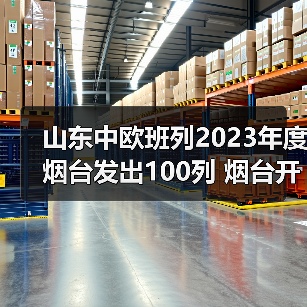 山东中欧班列2023年度烟台发出100列 烟台开通11条国际班列线路