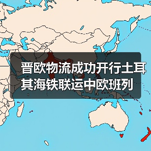晋欧物流成功开行土耳其海铁联运中欧班列