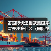 寄国际快递到欧美国家需要注意什么（国际快递干货知识分享）
