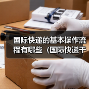 国际快递的基本操作流程有哪些（国际快递干货知识分享）