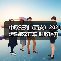 中欧班列(西安)2021运输破2万车 时效提升五成(图2) 中欧班列(西安)2021运输破2万车 时效提升五成(图2)