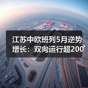 江苏中欧班列5月逆势增长:双向运行超200列量质齐升(图3) 江苏中欧班列5月逆势增长:双向运行超200列量质齐升(图3)