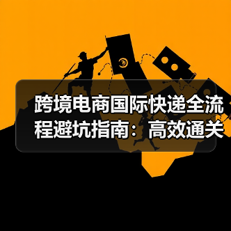 跨境电商国际快递全流程避坑指南:高效通关不踩坑(图2) 跨境电商国际快递全流程避坑指南:高效通关不踩坑(图2)