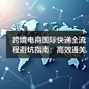 跨境电商国际快递全流程避坑指南：高效通关不踩坑