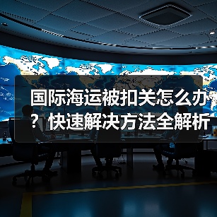 国际海运被扣关怎么办?快速解决方法全解析(图2) 国际海运被扣关怎么办?快速解决方法全解析(图2)
