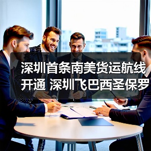 深圳首条南美货运航线开通 深圳飞巴西圣保罗加速跨境物流(图2) 深圳首条南美货运航线开通 深圳飞巴西圣保罗加速跨境物流(图2)