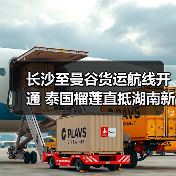 长沙至曼谷货运航线开通 泰国榴莲直抵湖南新通道(图2) 长沙至曼谷货运航线开通 泰国榴莲直抵湖南新通道(图2)