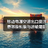 移动电源空运出口需注意哪些包装与运输限制? 移动电源空运出口需注意哪些包装与运输限制?
