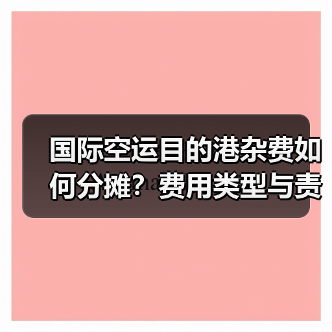 国际空运目的港杂费如何分摊？费用类型与责任划分详解