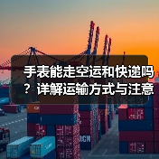 手表能走空运和快递吗?详解运输方式与注意事项(图4) 手表能走空运和快递吗?详解运输方式与注意事项(图4)
