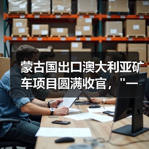 蒙古国出口澳大利亚矿车项目圆满收官, 蒙古国出口澳大利亚矿车项目圆满收官,