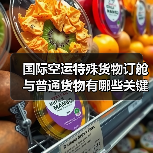 国际空运特殊货物订舱与普通货物有哪些关键差异？