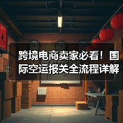 跨境电商卖家必看!国际空运报关全流程详解与注意事项(图2) 跨境电商卖家必看!国际空运报关全流程详解与注意事项(图2)