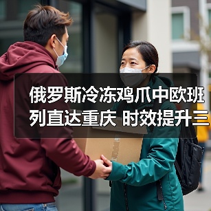 俄罗斯冷冻鸡爪中欧班列直达重庆 时效提升三成