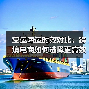 空运海运时效对比：跨境电商如何选择更高效物流方式？