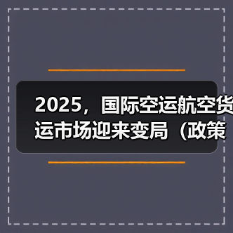 2025,国际空运航空货运市场迎来变局(政策与地缘政治:增添市场变数) 2025,国际空运航空货运市场迎来变局(政策与地缘政治:增添市场变数)