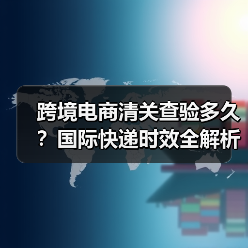 跨境电商清关查验多久？国际快递时效全解析