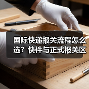 国际快递报关流程怎么选?快件与正式报关区别解析(图3) 国际快递报关流程怎么选?快件与正式报关区别解析(图3)