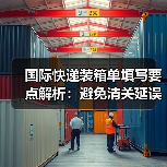 国际快递装箱单填写要点解析：避免清关延误的关键指南