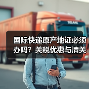 国际快递原产地证必须办吗?关税优惠与清关条件(图2) 国际快递原产地证必须办吗?关税优惠与清关条件(图2)