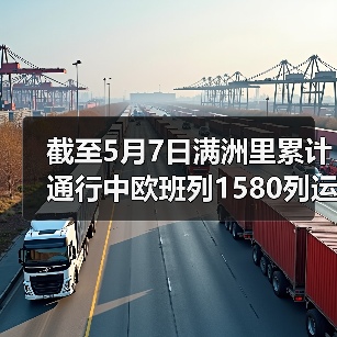 截至5月7日满洲里累计通行中欧班列1580列运输货物665.9万吨