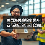 美国海关查验率飙升!亚马逊沃尔玛送仓港口有哪些避雷指南?(图3) 美国海关查验率飙升!亚马逊沃尔玛送仓港口有哪些避雷指南?(图3)