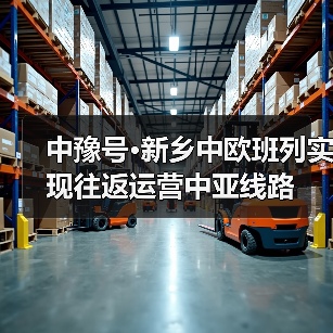 中豫号·新乡中欧班列实现往返运营中亚线路（图4）