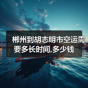 郴州到胡志明市空运需要多长时间,多少钱