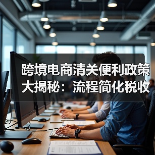 跨境电商清关便利政策大揭秘：流程简化税收优惠全解析