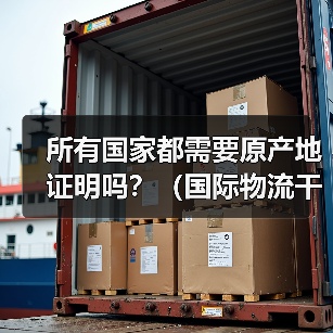 所有国家都需要原产地证明吗？（国际物流干货知识分享）