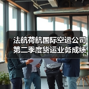 法航荷航国际空运公司第二季度货运业务成绩显著（业务稳步迈向新高度）（图4）