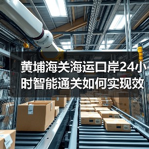 黄埔海关海运口岸24小时智能通关如何实现效率飞跃？