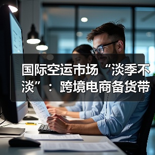 国际空运市场“淡季不淡”:跨境电商备货带动货量回升(图3) 国际空运市场“淡季不淡”:跨境电商备货带动货量回升(图3)