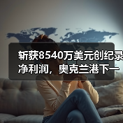 斩获8540万美元创纪录净利润，奥克兰港下一步布局为何？（国际海运新闻资讯）