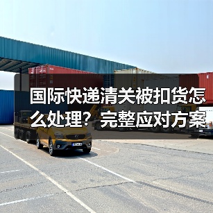 国际快递清关被扣货怎么处理?完整应对方案与流程解析(图4) 国际快递清关被扣货怎么处理?完整应对方案与流程解析(图4)