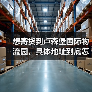 想寄货到卢森堡国际物流园，具体地址到底怎么查才准？（图2）