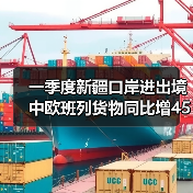 一季度新疆口岸进出境中欧班列货物同比增45%