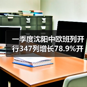 一季度沈阳中欧班列开行347列增长78.9%开行规模全国前列（图2）