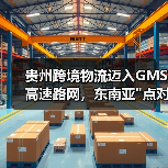 贵州跨境物流迈入GMS高速路网，东南亚