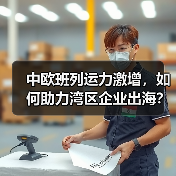 中欧班列运力激增，如何助力湾区企业出海？