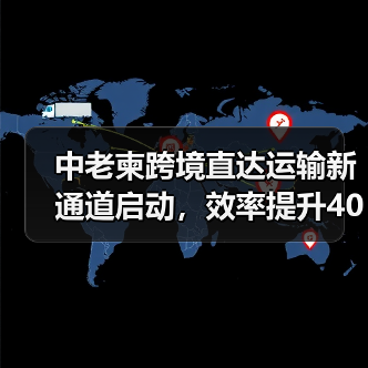 中老柬跨境直达运输新通道启动,效率提升40%打造高效物流 中老柬跨境直达运输新通道启动,效率提升40%打造高效物流