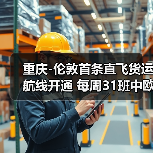 重庆-伦敦首条直飞货运航线开通 每周31班中欧物流提速(图2) 重庆-伦敦首条直飞货运航线开通 每周31班中欧物流提速(图2)