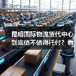 昆明国际物流货代中心到底值不值得托付？看完5个优势与4个劣势再决定（图4）