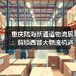 重庆陆海新通道物流展:解锁西部大物流机遇 重庆陆海新通道物流展:解锁西部大物流机遇