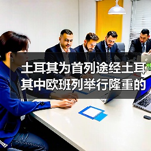 土耳其为首列途经土耳其中欧班列举行隆重的接车仪式（图3）