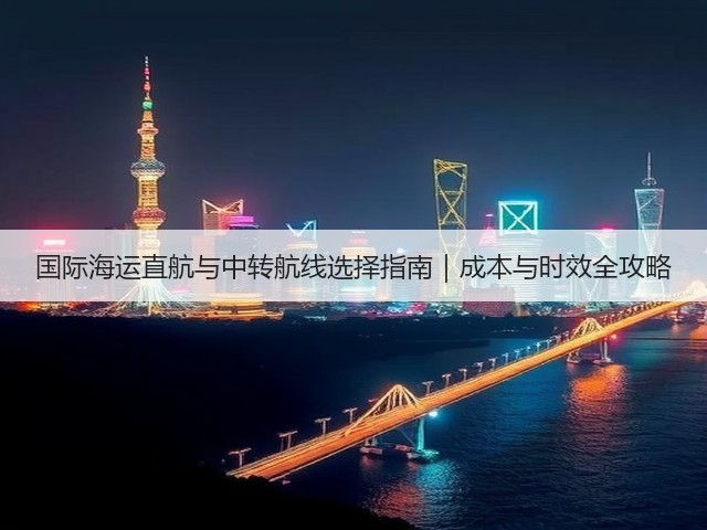 国际海运直航与中转航线选择指南|成本与时效全攻略(图2) 国际海运直航与中转航线选择指南|成本与时效全攻略(图2)