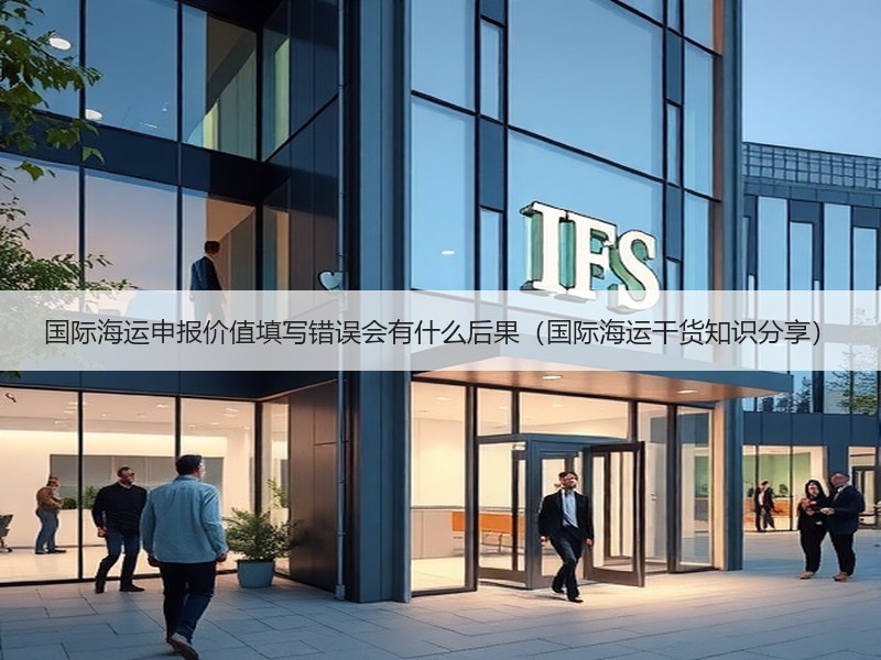 国际海运申报价值填写错误会有什么后果（国际海运干货知识分享）