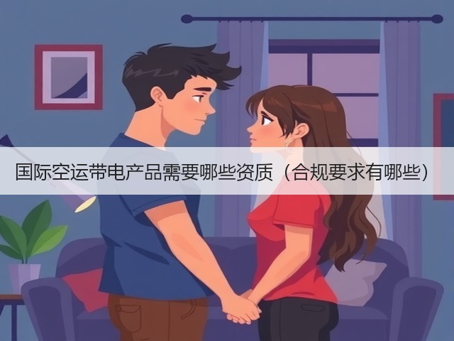 国际空运带电产品需要哪些资质(合规要求有哪些)(图2) 国际空运带电产品需要哪些资质(合规要求有哪些)(图2)